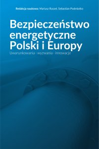 Bezpieczeństwo energetyczne Polski i Europy. Uwarunkowania - wyzwania - innowacje
